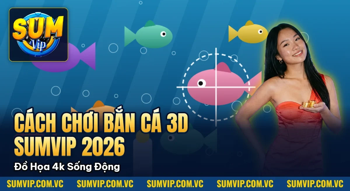 Cách Chơi Bắn Cá 3d Sumvip 2026 – Đồ Họa 4k Sống Động
